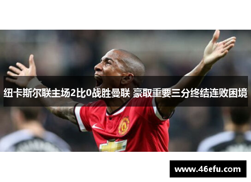 纽卡斯尔联主场2比0战胜曼联 豪取重要三分终结连败困境