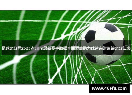 足球比分网z623点com最新赛事数据全面覆盖助力球迷实时追踪比分动态