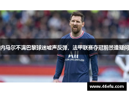 内马尔不满巴黎球迷嘘声反弹，法甲联赛夺冠前景遭疑问