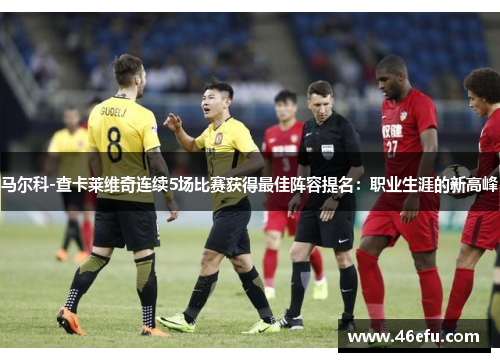 马尔科-查卡莱维奇连续5场比赛获得最佳阵容提名：职业生涯的新高峰