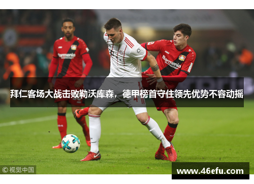 拜仁客场大战击败勒沃库森，德甲榜首守住领先优势不容动摇