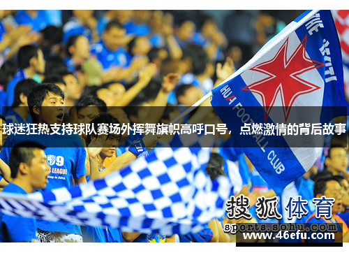 球迷狂热支持球队赛场外挥舞旗帜高呼口号，点燃激情的背后故事