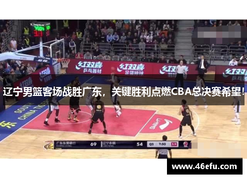 辽宁男篮客场战胜广东，关键胜利点燃CBA总决赛希望！