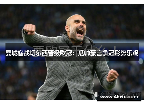 曼城客战切尔西晋级欧冠：瓜帅豪言争冠形势乐观