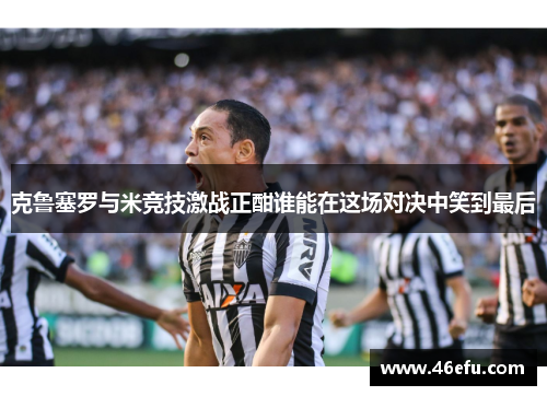 克鲁塞罗与米竞技激战正酣谁能在这场对决中笑到最后
