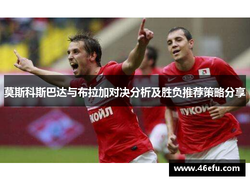 莫斯科斯巴达与布拉加对决分析及胜负推荐策略分享