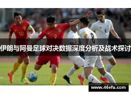 伊朗与阿曼足球对决数据深度分析及战术探讨